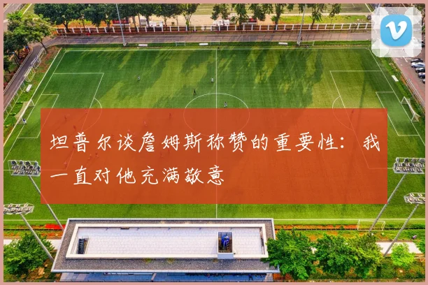 坦普尔谈詹姆斯称赞的重要性：我一直对他充满敬意