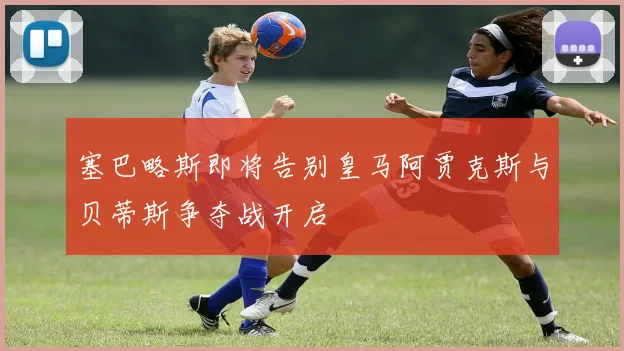 塞巴略斯即将告别皇马阿贾克斯与贝蒂斯争夺战开启
