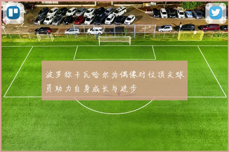 波罗称卡瓦哈尔为偶像对位顶尖球员助力自身成长与进步