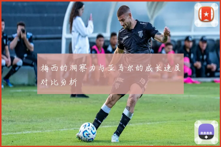 梅西的洞察力与亚马尔的成长速度对比分析