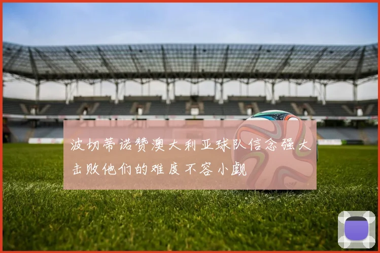 波切蒂诺赞澳大利亚球队信念强大击败他们的难度不容小觑